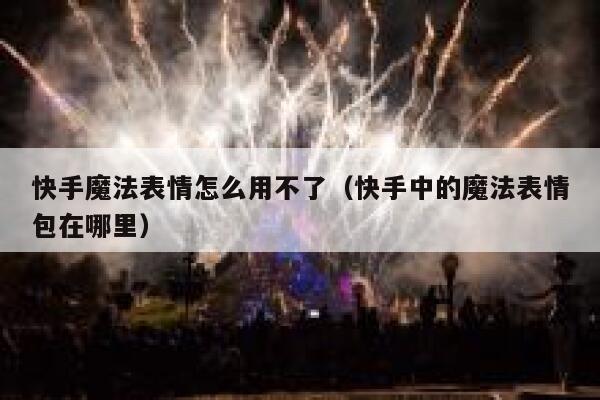 快手魔法表情怎么用不了（快手中的魔法表情包在哪里） 第1张