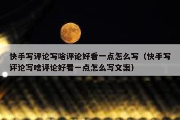 快手写评论写啥评论好看一点怎么写（快手写评论写啥评论好看一点怎么写文案） 第1张