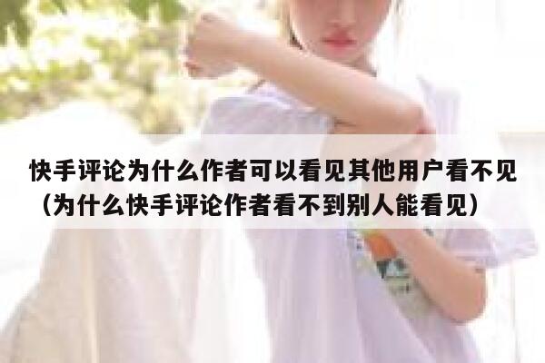 快手评论为什么作者可以看见其他用户看不见（为什么快手评论作者看不到别人能看见） 第1张