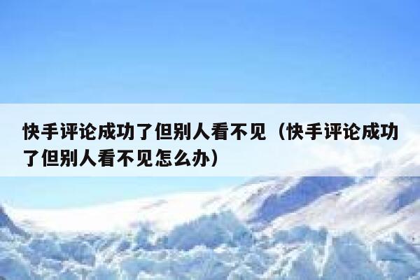 快手评论成功了但别人看不见（快手评论成功了但别人看不见怎么办） 第1张