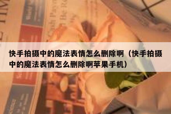 快手拍摄中的魔法表情怎么删除啊（快手拍摄中的魔法表情怎么删除啊苹果手机） 第1张