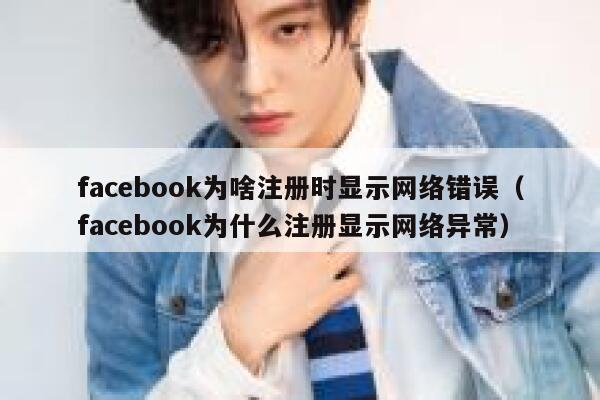facebook为啥注册时显示网络错误（facebook为什么注册显示网络异常） 第1张