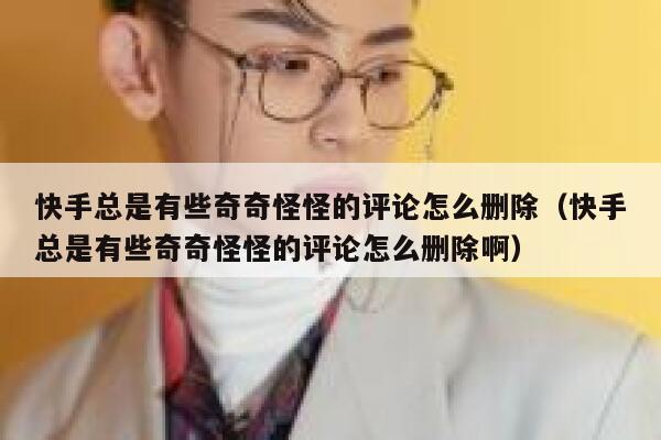 快手总是有些奇奇怪怪的评论怎么删除（快手总是有些奇奇怪怪的评论怎么删除啊） 第1张