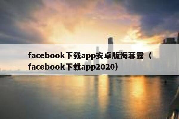 facebook下载app安卓版海菲露（facebook下载app2020） 第1张