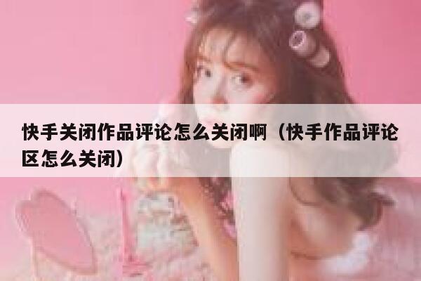 快手关闭作品评论怎么关闭啊（快手作品评论区怎么关闭） 第1张