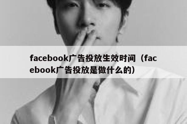 facebook广告投放生效时间（facebook广告投放是做什么的） 第1张