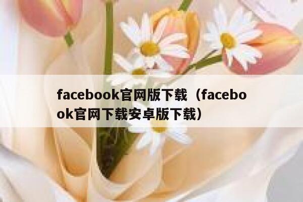 facebook官网版下载（facebook官网下载安卓版下载） 第1张
