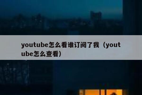 youtube怎么看谁订阅了我（youtube怎么查看） 第1张