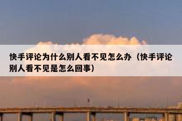 快手评论为什么别人看不见怎么办（快手评论别人看不见是怎么回事） 第1张