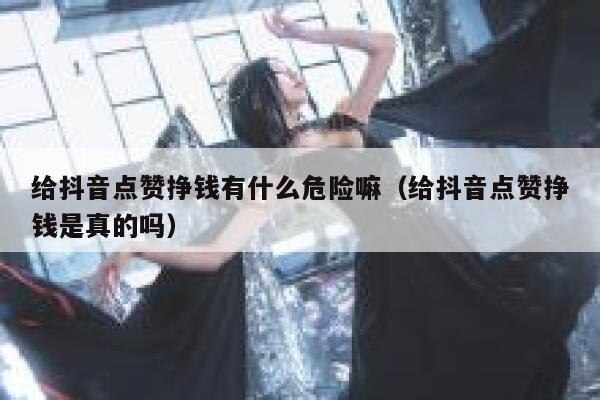给抖音点赞挣钱有什么危险嘛（给抖音点赞挣钱是真的吗） 第1张