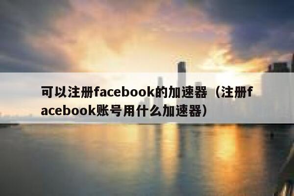 可以注册facebook的加速器（注册facebook账号用什么加速器） 第1张
