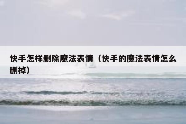 快手怎样删除魔法表情（快手的魔法表情怎么删掉） 第1张