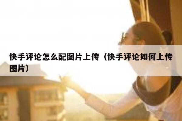 快手评论怎么配图片上传（快手评论如何上传图片） 第1张