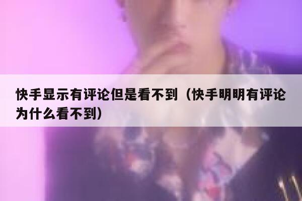 快手显示有评论但是看不到（快手明明有评论为什么看不到） 第1张
