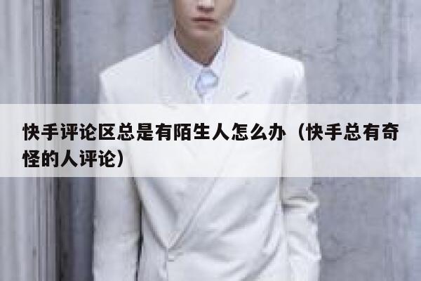 快手评论区总是有陌生人怎么办（快手总有奇怪的人评论） 第1张