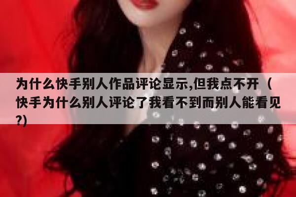为什么快手别人作品评论显示,但我点不开（快手为什么别人评论了我看不到而别人能看见?） 第1张