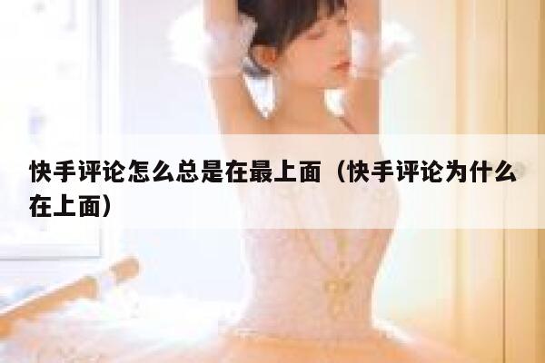 快手评论怎么总是在最上面（快手评论为什么在上面） 第1张