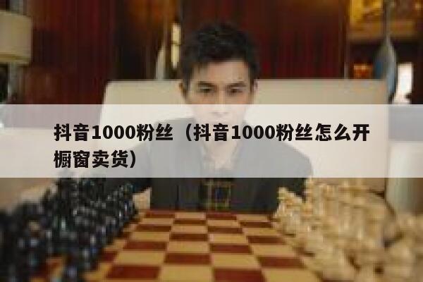 抖音1000粉丝（抖音1000粉丝怎么开橱窗卖货） 第1张