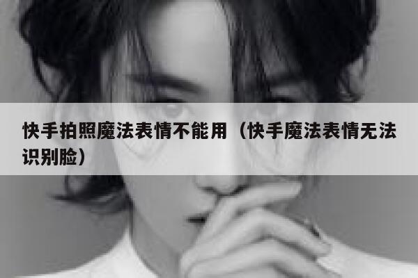 快手拍照魔法表情不能用（快手魔法表情无法识别脸） 第1张