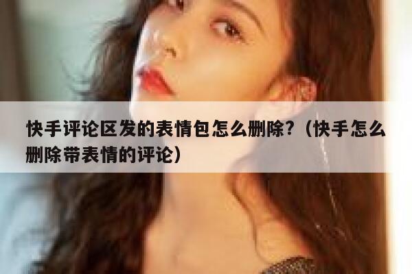 快手评论区发的表情包怎么删除?（快手怎么删除带表情的评论） 第1张