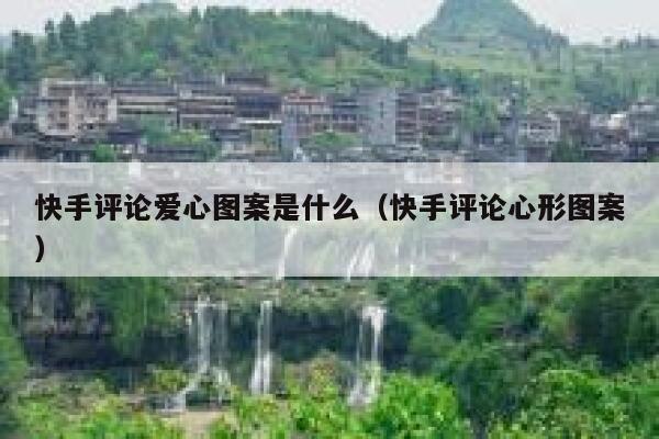 快手评论爱心图案是什么（快手评论心形图案） 第1张