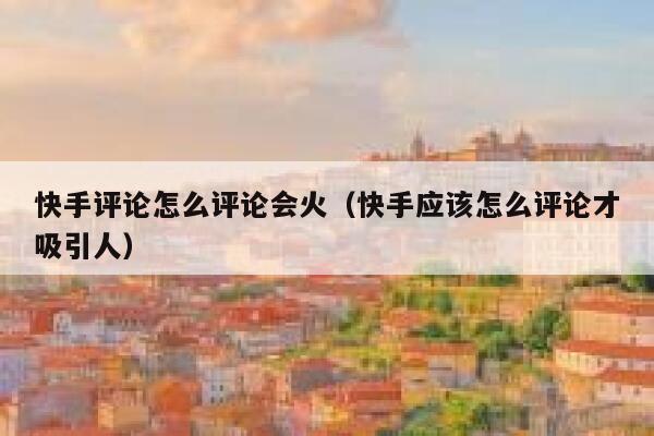 快手评论怎么评论会火（快手应该怎么评论才吸引人） 第1张
