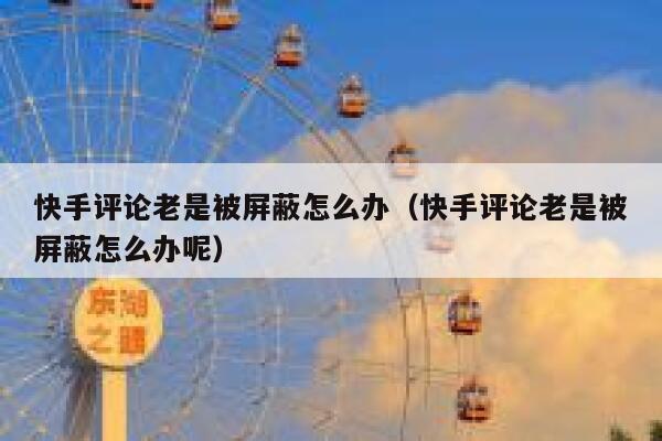 快手评论老是被屏蔽怎么办（快手评论老是被屏蔽怎么办呢） 第1张