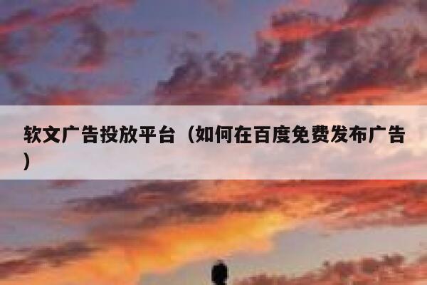 软文广告投放平台（如何在百度免费发布广告） 第1张