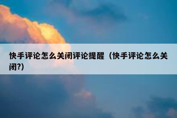 快手评论怎么关闭评论提醒（快手评论怎么关闭?） 第1张