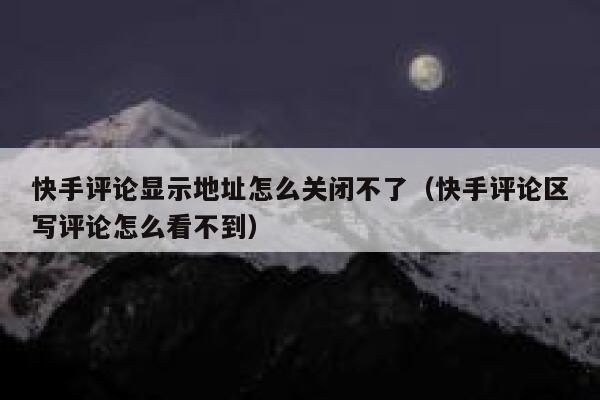 快手评论显示地址怎么关闭不了（快手评论区写评论怎么看不到） 第1张