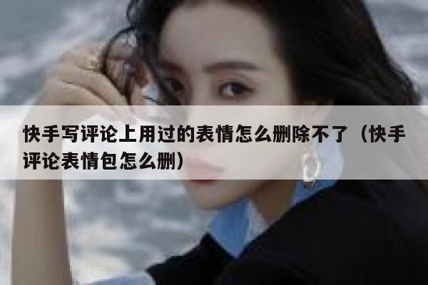 快手写评论上用过的表情怎么删除不了（快手评论表情包怎么删） 第1张