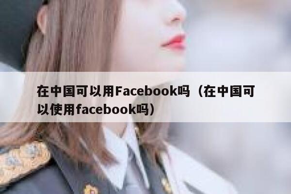 在中国可以用Facebook吗（在中国可以使用facebook吗） 第1张