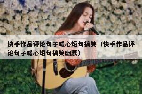 快手作品评论句子暖心短句搞笑（快手作品评论句子暖心短句搞笑幽默） 第1张