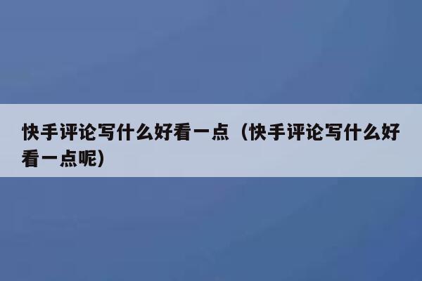 快手评论写什么好看一点（快手评论写什么好看一点呢） 第1张
