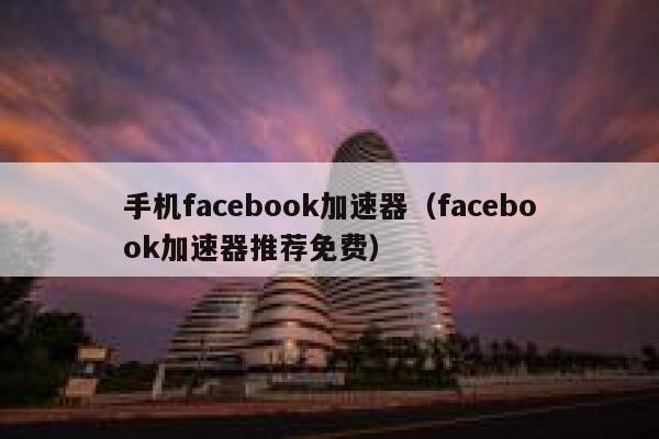 手机facebook加速器（facebook加速器推荐免费） 第1张