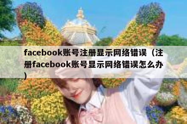 facebook账号注册显示网络错误（注册facebook账号显示网络错误怎么办） 第1张