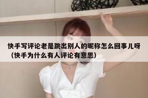 快手写评论老是跳出别人的昵称怎么回事儿呀（快手为什么有人评论有意思） 第1张