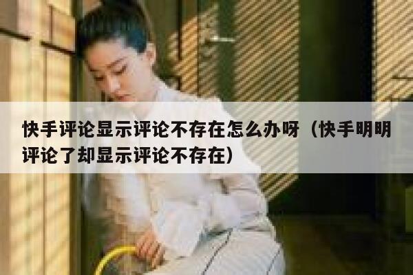 快手评论显示评论不存在怎么办呀（快手明明评论了却显示评论不存在） 第1张