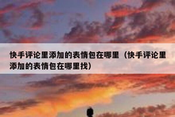 快手评论里添加的表情包在哪里（快手评论里添加的表情包在哪里找） 第1张