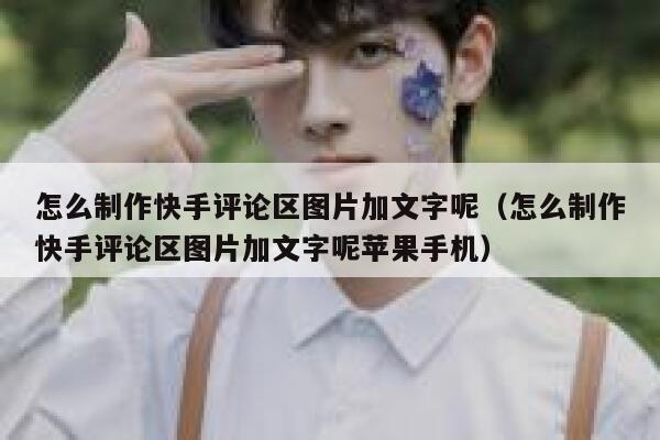 怎么制作快手评论区图片加文字呢（怎么制作快手评论区图片加文字呢苹果手机） 第1张