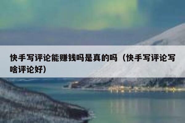 快手写评论能赚钱吗是真的吗（快手写评论写啥评论好） 第1张