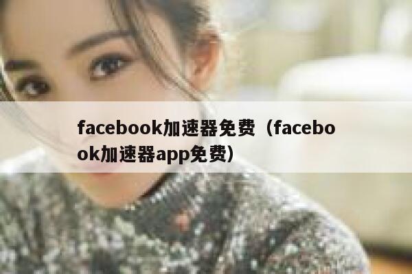 facebook加速器免费（facebook加速器app免费） 第1张