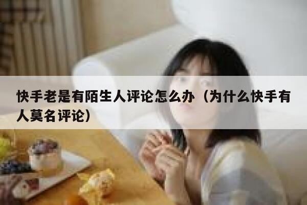 快手老是有陌生人评论怎么办（为什么快手有人莫名评论） 第1张