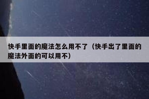 快手里面的魔法怎么用不了（快手出了里面的魔法外面的可以用不） 第1张