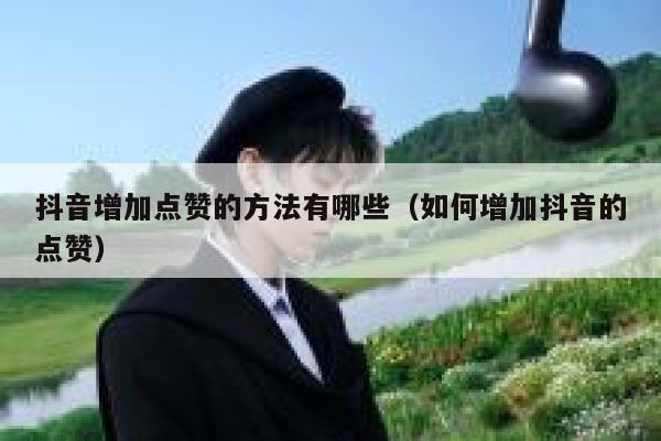抖音增加点赞的方法有哪些（如何增加抖音的点赞） 第1张