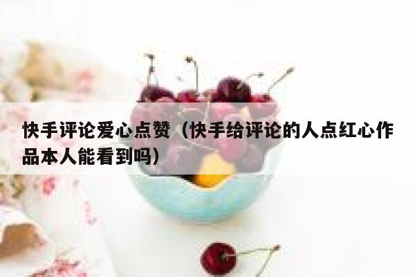 快手评论爱心点赞（快手给评论的人点红心作品本人能看到吗） 第1张