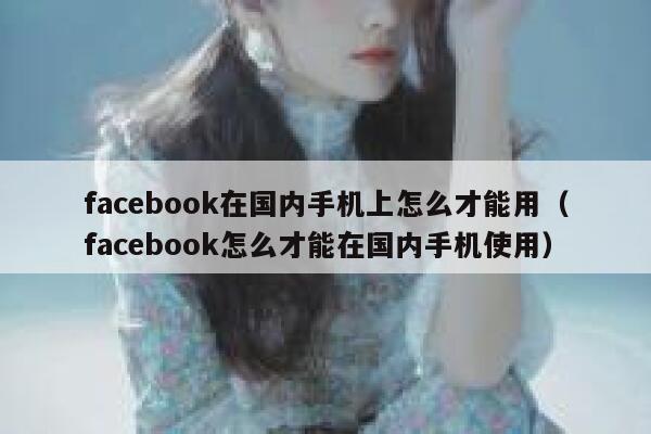 facebook在国内手机上怎么才能用（facebook怎么才能在国内手机使用） 第1张