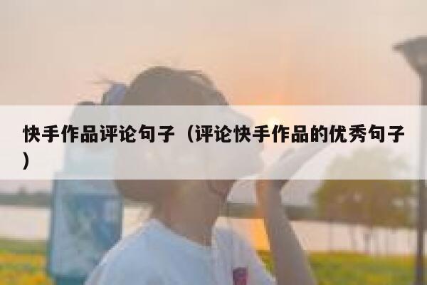 快手作品评论句子（评论快手作品的优秀句子） 第1张