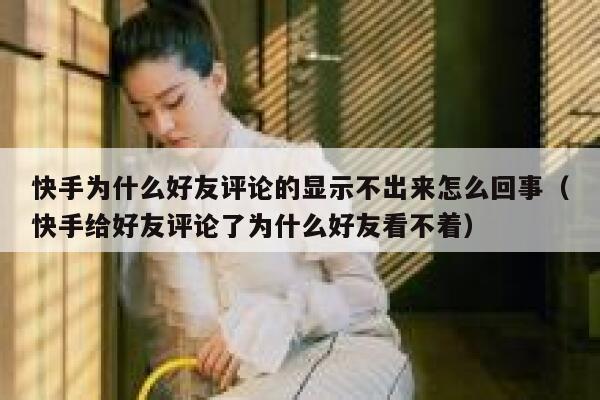 快手为什么好友评论的显示不出来怎么回事（快手给好友评论了为什么好友看不着） 第1张