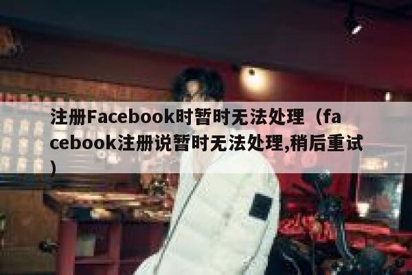 注册Facebook时暂时无法处理（facebook注册说暂时无法处理,稍后重试） 第1张